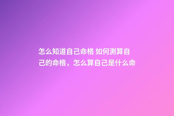 怎么知道自己命格 如何測算自己的命格，怎么算自己是什么命-第1張-觀點-玄機派